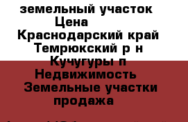 земельный участок › Цена ­ 400 - Краснодарский край, Темрюкский р-н, Кучугуры п. Недвижимость » Земельные участки продажа   